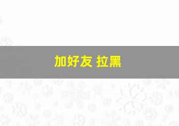 加好友 拉黑